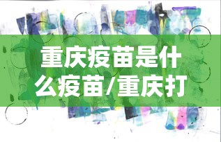 重庆疫苗是什么疫苗/重庆打疫苗预约小程序 重庆疫苗是什么疫苗/重庆打疫苗预约小程序