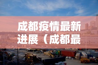 成都疫情最新进展（成都最新动态）