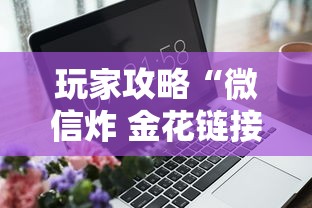 玩家攻略“微信炸 金花链接哪里有”详细介绍房卡使用方式