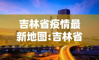吉林省疫情最新地图:吉林省疫情最新通知 吉林省疫情最新地图:吉林省疫情最新通知