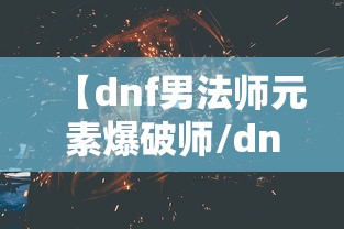 【dnf男法师元素爆破师/dnf元素爆破师和风法哪个伤害高】