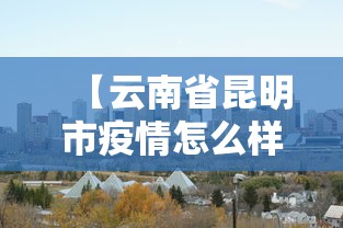 【云南省昆明市疫情怎么样/昆明疫情最新消息今天分布】 【云南省昆明市疫情怎么样/昆明疫情最新消息今天分布】