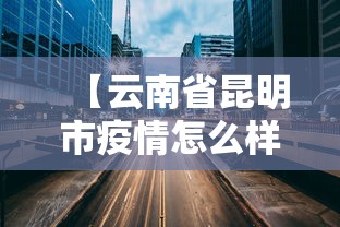 【云南省昆明市疫情怎么样/昆明疫情最新消息今天分布】 【云南省昆明市疫情怎么样/昆明疫情最新消息今天分布】