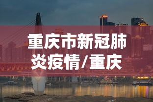 重庆市新冠肺炎疫情/重庆市新冠肺炎疫情分布图 重庆市新冠肺炎疫情/重庆市新冠肺炎疫情分布图