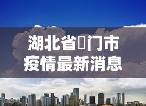 湖北省荊门市疫情最新消息/湖北省最新通知的消息 湖北省荊门市疫情最新消息/湖北省最新通知的消息