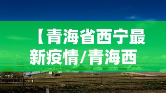 【青海省西宁最新疫情/青海西宁最新新闻网】 【青海省西宁最新疫情/青海西宁最新新闻网】