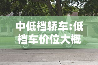 中低档轿车:低档车价位大概多少 中低档轿车:低档车价位大概多少