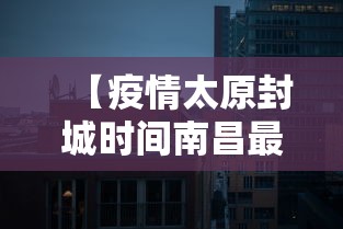 【疫情太原封城时间南昌最新消息/太原2022年疫情封控时间表格】