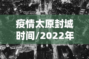 疫情太原封城时间/2022年太原封控了几次 疫情太原封城时间/2022年太原封控了几次