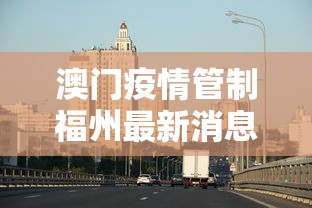 澳门疫情管制福州最新消息:澳门疫情最新通报 澳门疫情管制福州最新消息:澳门疫情最新通报
