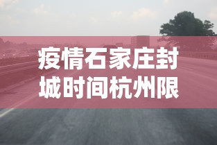 疫情石家庄封城时间杭州限行吗(疫情石家庄封城时间杭州限行吗今天) 疫情石家庄封城时间杭州限行吗(疫情石家庄封城时间杭州限行吗今天)