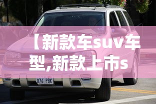 【新款车suv车型,新款上市suv】 【新款车suv车型,新款上市suv】