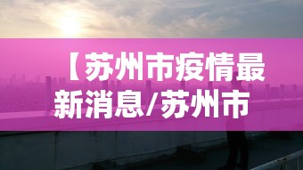 【苏州市疫情最新消息/苏州市苏州】 【苏州市疫情最新消息/苏州市苏州】