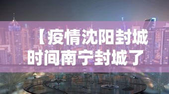 【疫情沈阳封城时间南宁封城了吗,新冠疫情沈阳封闭是哪年】 【疫情沈阳封城时间南宁封城了吗,新冠疫情沈阳封闭是哪年】