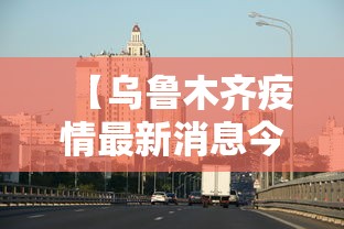 【乌鲁木齐疫情最新消息今天/乌鲁木齐新冠疫情最新消息】
