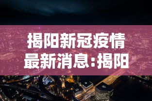 揭阳新冠疫情最新消息:揭阳最新热门事件 揭阳新冠疫情最新消息:揭阳最新热门事件