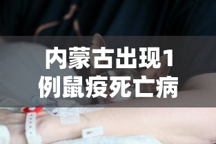 内蒙古出现1例鼠疫死亡病例:内蒙古鼠疫死人了吗
