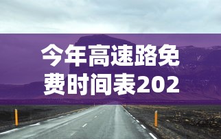 今年高速路免费时间表2023/今年高速路免费时间表2026最新消息查询