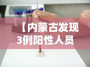 【内蒙古发现3例阳性人员/内蒙古发现3例阳性人员是哪里的】 【内蒙古发现3例阳性人员/内蒙古发现3例阳性人员是哪里的】