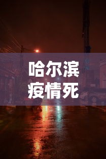 哈尔滨疫情死亡4人(哈尔滨最新死亡事件) 哈尔滨疫情死亡4人(哈尔滨最新死亡事件)