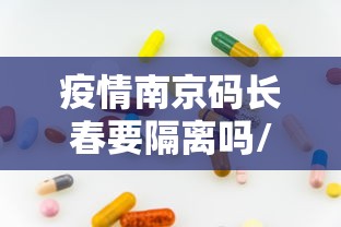 疫情南京码长春要隔离吗/疫情南京码长春要隔离吗现在