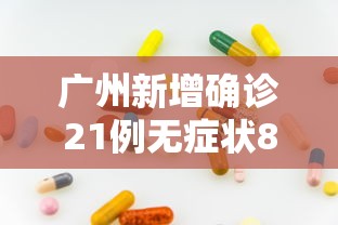 广州新增确诊21例无症状8例/广州新冠感染最新消息 广州新增确诊21例无症状8例/广州新冠感染最新消息