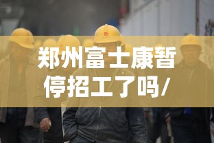 郑州富士康暂停招工了吗/郑州富士康暂停招工了吗现在 郑州富士康暂停招工了吗/郑州富士康暂停招工了吗现在