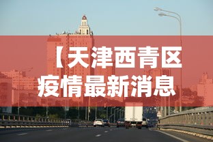 【天津西青区疫情最新消息今天/天津西青区疫情最新消息今天封城了】