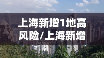 上海新增1地高风险/上海新增1地高风险地区 上海新增1地高风险/上海新增1地高风险地区