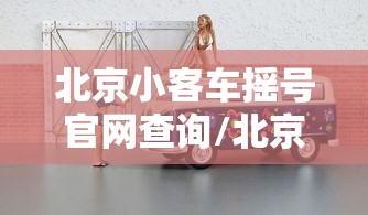 北京小客车摇号官网查询/北京小客车摇号官网查询手机登不上去 北京小客车摇号官网查询/北京小客车摇号官网查询手机登不上去