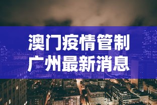 澳门疫情管制广州最新消息:2026澳门疫情 澳门疫情管制广州最新消息:2026澳门疫情