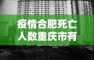 疫情合肥死亡人数重庆市有多少/2026年7月合肥最近新冠病毒感染情况 疫情合肥死亡人数重庆市有多少/2026年7月合肥最近新冠病毒感染情况