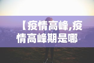 【疫情高峰,疫情高峰期是哪一年】 【疫情高峰,疫情高峰期是哪一年】