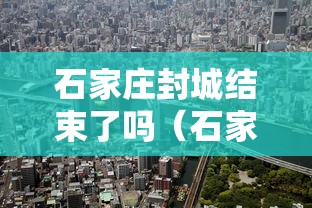 石家庄封城结束了吗(石家庄封城是哪一年) 石家庄封城结束了吗(石家庄封城是哪一年)