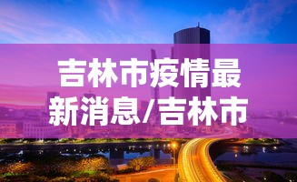 吉林市疫情最新消息/吉林市刚刚的消息 吉林市疫情最新消息/吉林市刚刚的消息