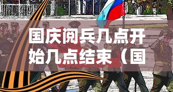国庆阅兵几点开始几点结束(国庆阅兵什么时候) 国庆阅兵几点开始几点结束(国庆阅兵什么时候)