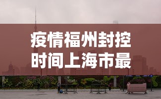 疫情福州封控时间上海市最新/福州疫情最新动态更新 疫情福州封控时间上海市最新/福州疫情最新动态更新