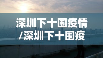 深圳下十围疫情/深圳下十围疫情防控电话 深圳下十围疫情/深圳下十围疫情防控电话