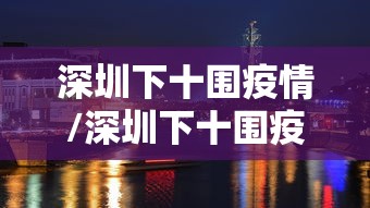 深圳下十围疫情/深圳下十围疫情防控电话 深圳下十围疫情/深圳下十围疫情防控电话
