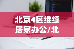 北京4区继续居家办公/北京提倡居家办公通知 北京4区继续居家办公/北京提倡居家办公通知