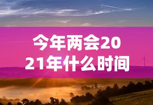 今年两会2021年什么时间开（今年两会议召开时间表）