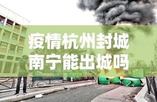 疫情杭州封城南宁能出城吗:杭州新冠疫情封城过吗 疫情杭州封城南宁能出城吗:杭州新冠疫情封城过吗