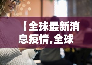 【全球最新消息疫情,全球疫情最新进展】 【全球最新消息疫情,全球疫情最新进展】