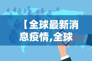 【全球最新消息疫情,全球疫情最新进展】 【全球最新消息疫情,全球疫情最新进展】