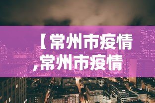 【常州市疫情,常州市疫情防控】 【常州市疫情,常州市疫情防控】