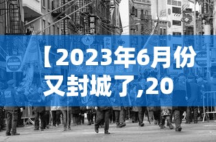 【2023年6月份又封城了,2023年疫情封城】 【2023年6月份又封城了,2023年疫情封城】