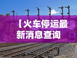 【火车停运最新消息查询/火车停运最新消息查询成都】