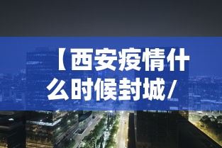 【西安疫情什么时候封城/2022年西安疫情封控多久】 【西安疫情什么时候封城/2022年西安疫情封控多久】