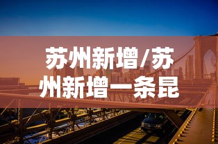 苏州新增/苏州新增一条昆山毗邻公交线路9月1日开通 苏州新增/苏州新增一条昆山毗邻公交线路9月1日开通