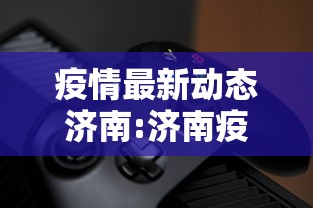 疫情最新动态济南:济南疫情最新情况